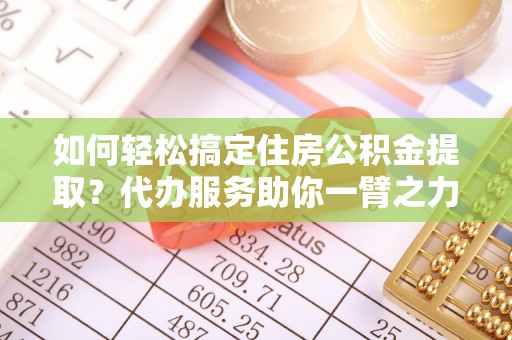 常熟如何轻松搞定住房公积金提取？代办服务助你一臂之力