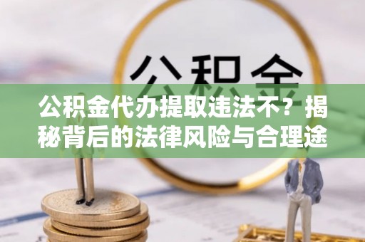 常熟公积金代办提取违法不？揭秘背后的法律风险与合理途径