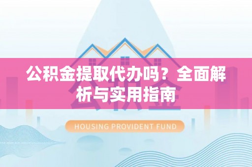 常熟公积金提取代办吗？全面解析与实用指南