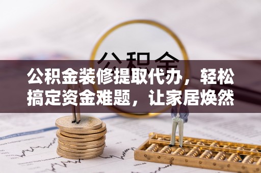 常熟公积金装修提取代办，轻松搞定资金难题，让家居焕然一新