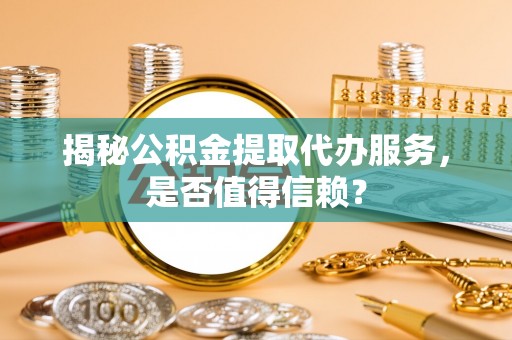 常熟揭秘公积金提取代办服务，是否值得信赖？