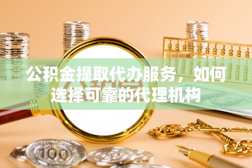 常熟公积金提取代办服务，如何选择可靠的代理机构