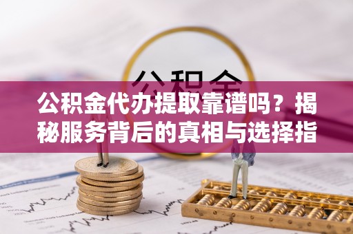 常熟公积金代办提取靠谱吗？揭秘服务背后的真相与选择指南