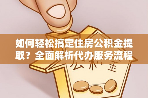 常熟如何轻松搞定住房公积金提取？全面解析代办服务流程与优势