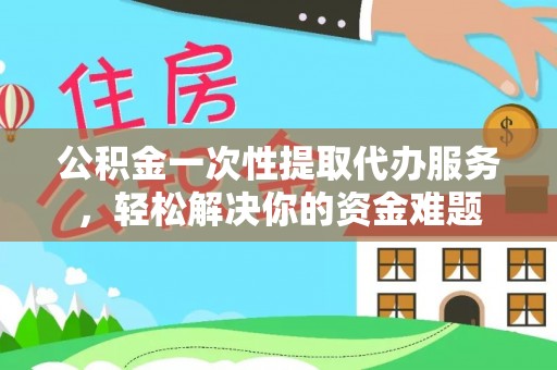 常熟公积金一次性提取代办服务，轻松解决你的资金难题