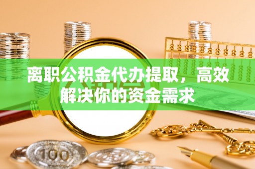 常熟离职公积金代办提取，高效解决你的资金需求