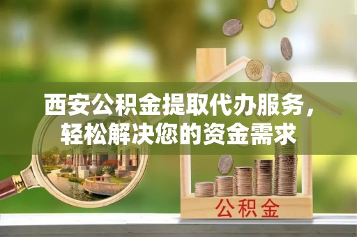 常熟西安公积金提取代办服务，轻松解决您的资金需求