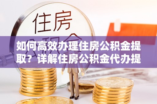 常熟如何高效办理住房公积金提取？详解住房公积金代办提取流程