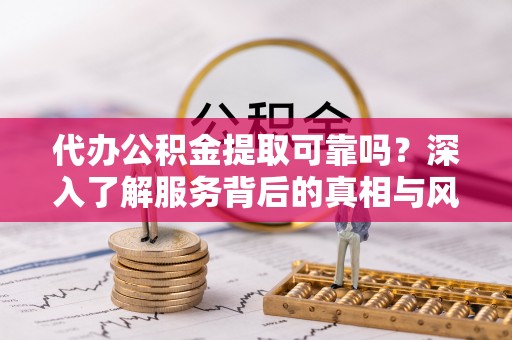 常熟代办公积金提取可靠吗？深入了解服务背后的真相与风险