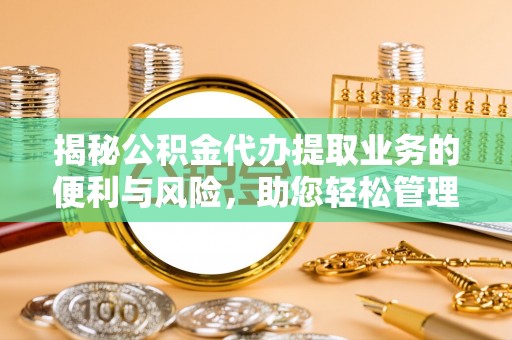 常熟揭秘公积金代办提取业务的便利与风险，助您轻松管理个人资金