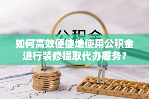 常熟如何高效便捷地使用公积金进行装修提取代办服务？