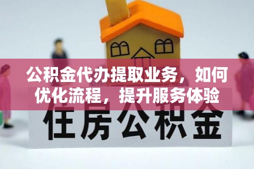 常熟公积金代办提取业务，如何优化流程，提升服务体验