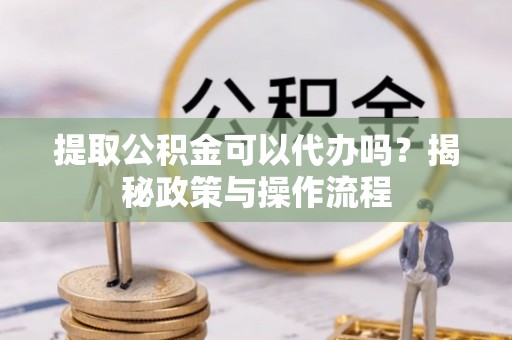 常熟提取公积金可以代办吗？揭秘政策与操作流程