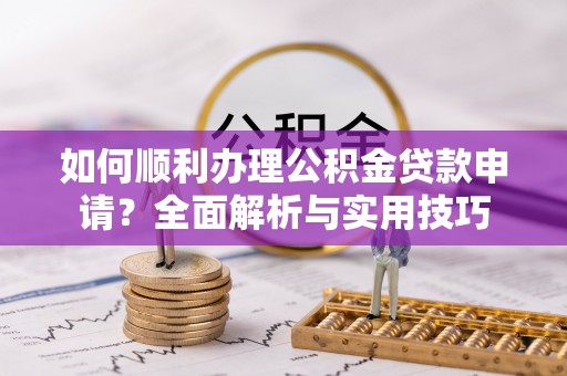 常熟如何顺利办理公积金贷款申请？全面解析与实用技巧