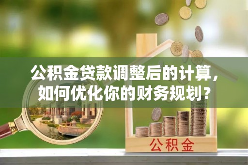 常熟公积金贷款调整后的计算，如何优化你的财务规划？