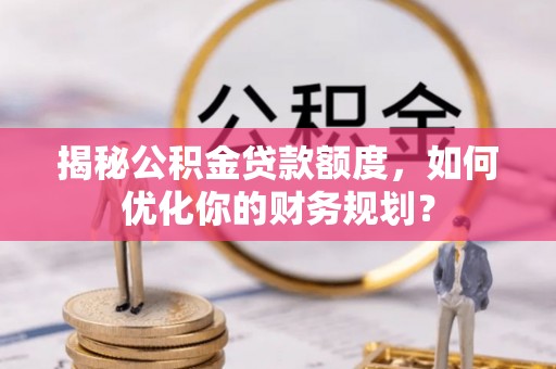 常熟揭秘公积金贷款额度，如何优化你的财务规划？