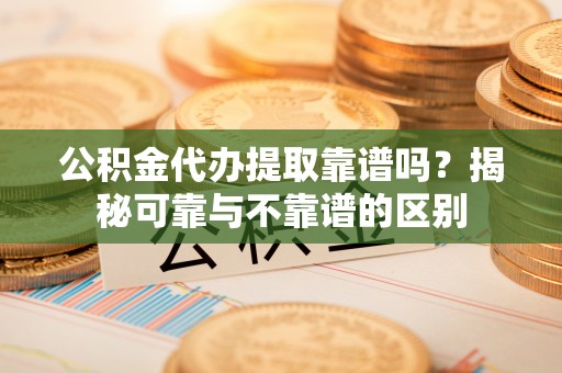 常熟公积金代办提取靠谱吗？揭秘可靠与不靠谱的区别