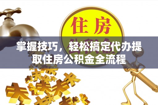 常熟掌握技巧，轻松搞定代办提取住房公积金全流程
