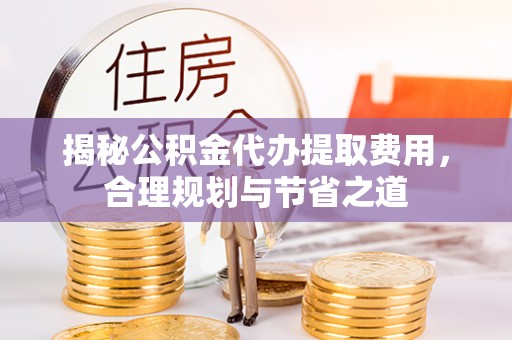 常熟揭秘公积金代办提取费用，合理规划与节省之道
