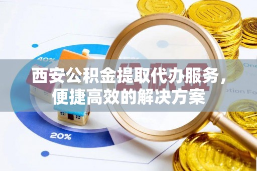 常熟西安公积金提取代办服务，便捷高效的解决方案