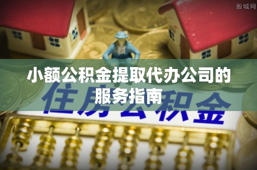 常熟小额公积金提取代办公司的服务指南