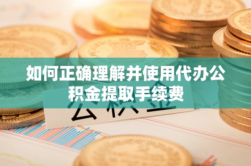 常熟如何正确理解并使用代办公积金提取手续费