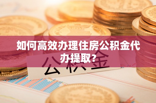 常熟如何高效办理住房公积金代办提取？