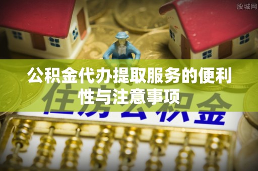 常熟公积金代办提取服务的便利性与注意事项