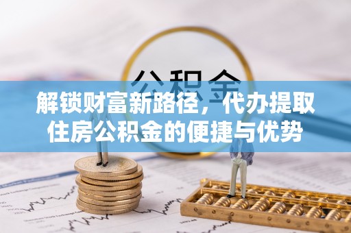 常熟解锁财富新路径，代办提取住房公积金的便捷与优势