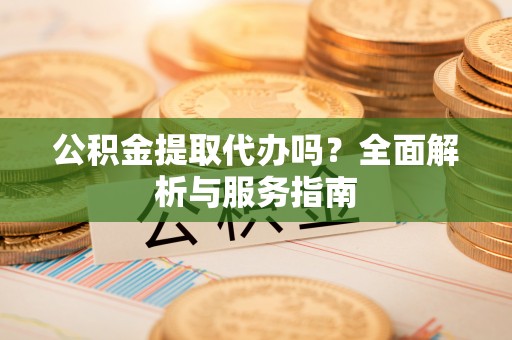 常熟公积金提取代办吗？全面解析与服务指南
