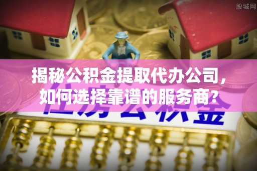 常熟揭秘公积金提取代办公司，如何选择靠谱的服务商？