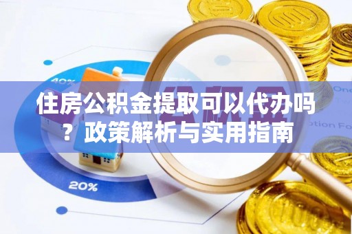 常熟住房公积金提取可以代办吗？政策解析与实用指南