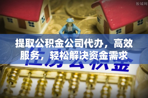 常熟提取公积金公司代办，高效服务，轻松解决资金需求