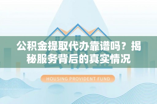 常熟公积金提取代办靠谱吗？揭秘服务背后的真实情况