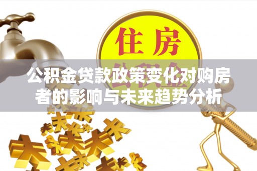 常熟公积金贷款政策变化对购房者的影响与未来趋势分析