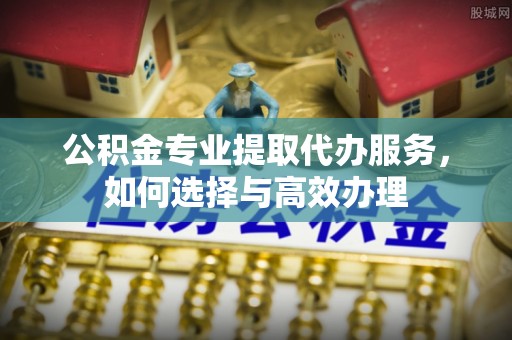 常熟公积金专业提取代办服务，如何选择与高效办理