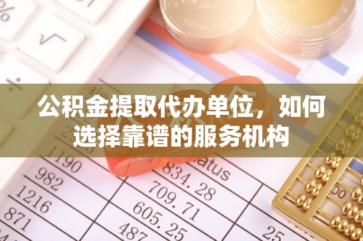 常熟公积金提取代办单位，如何选择靠谱的服务机构