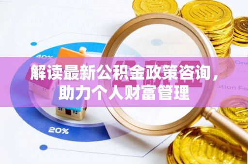 常熟解读最新公积金政策咨询，助力个人财富管理