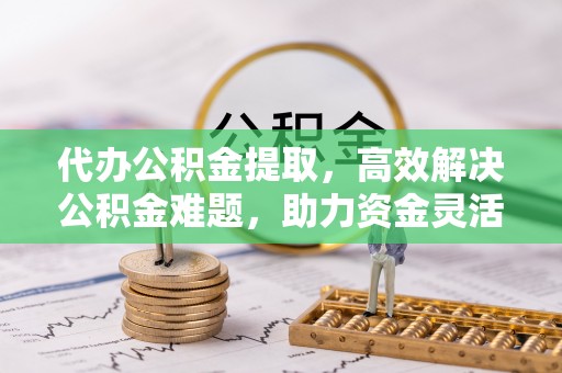 常熟代办公积金提取，高效解决公积金难题，助力资金灵活使用