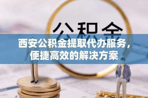 常熟西安公积金提取代办服务，便捷高效的解决方案
