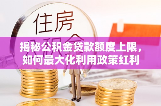 常熟揭秘公积金贷款额度上限，如何最大化利用政策红利
