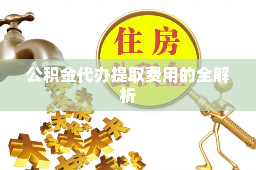 常熟公积金代办提取费用的全解析