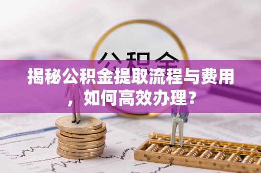常熟揭秘公积金提取流程与费用，如何高效办理？