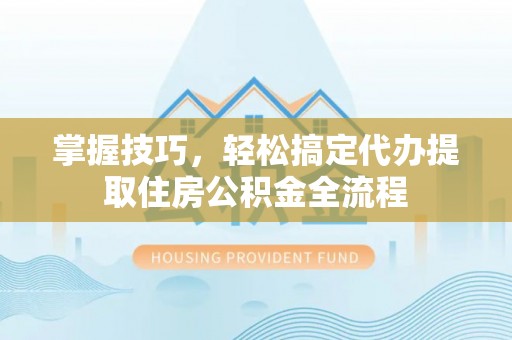 常熟掌握技巧，轻松搞定代办提取住房公积金全流程