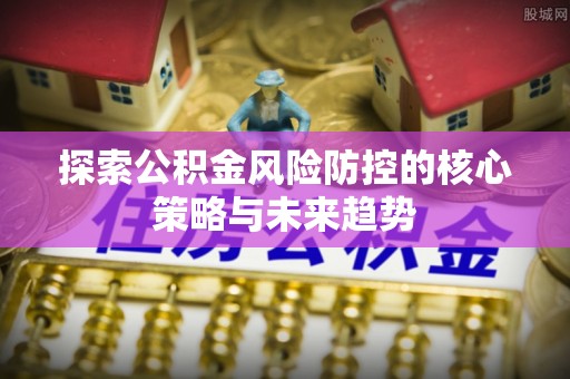 常熟探索公积金风险防控的核心策略与未来趋势