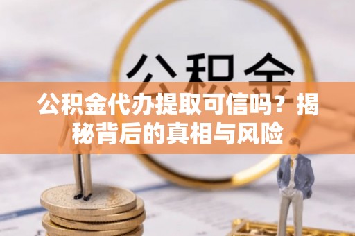 常熟公积金代办提取可信吗？揭秘背后的真相与风险