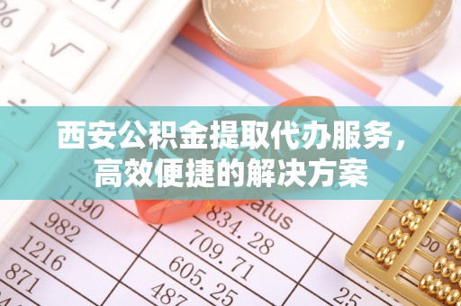常熟西安公积金提取代办服务，高效便捷的解决方案