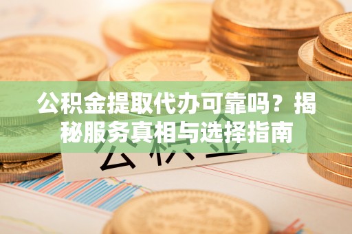 常熟公积金提取代办可靠吗？揭秘服务真相与选择指南