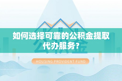 常熟如何选择可靠的公积金提取代办服务？
