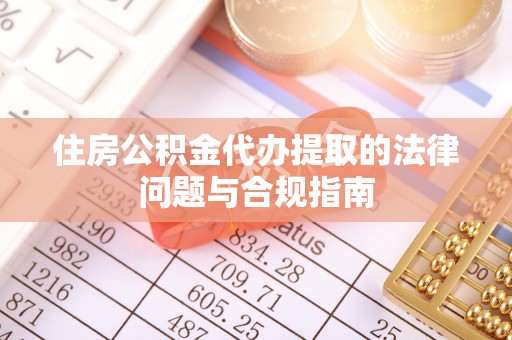 常熟住房公积金代办提取的法律问题与合规指南
